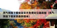 天气预报下载安装官方免费定位最新版（天气预报下载安装最新版本）