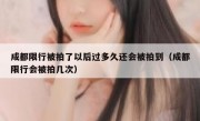 成都限行被拍了以后过多久还会被拍到（成都限行会被拍几次）