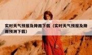 实时天气预报及降雨下载（实时天气预报及降雨预测下载）