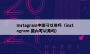 Instagram中国可以用吗（instagram 国内可以用吗）