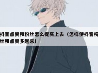 抖音点赞和粉丝怎么提高上去（怎样使抖音粉丝和点赞多起来）
