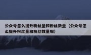 公众号怎么提升粉丝量和粉丝数量（公众号怎么提升粉丝量和粉丝数量呢）