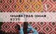 tiktok用不了怎么办（tiktok用不了了?）