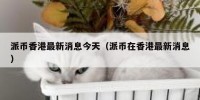 派币香港最新消息今天（派币在香港最新消息）