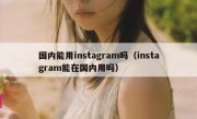 国内能用instagram吗（instagram能在国内用吗）