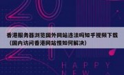 香港服务器浏览国外网站违法吗知乎视频下载（国内访问香港网站慢如何解决）