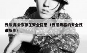 云服务操作存在安全隐患（云服务器的安全性谁负责）