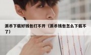 派币下载好钱包打不开（派币钱包怎么下载不了）