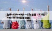 登陆facebook用什么加速器（可以打开facebook的加速器）
