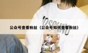 公众号查看粉丝（公众号如何查看粉丝）