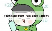 云服务器网站有哪些（云服务器平台有哪些）