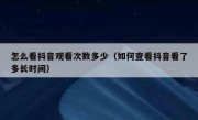 怎么看抖音观看次数多少（如何查看抖音看了多长时间）