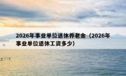 2026年事业单位退休养老金（2026年事业单位退休工资多少）