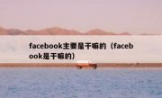 facebook主要是干嘛的（facebook是干嘛的）