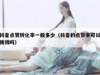 抖音点赞转化率一般多少（抖音的点赞率可以换钱吗）