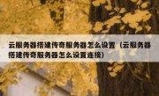 云服务器搭建传奇服务器怎么设置（云服务器搭建传奇服务器怎么设置连接）