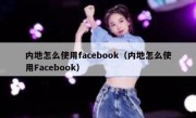 内地怎么使用facebook（内地怎么使用Facebook）