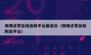 微博点赞在线自助平台最低价（微博点赞自助购买平台）