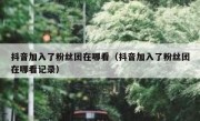 抖音加入了粉丝团在哪看（抖音加入了粉丝团在哪看记录）
