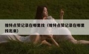 推特点赞记录在哪里找（推特点赞记录在哪里找出来）