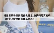 抖音里的粉丝团是什么意思,收费吗是真的吗（抖音上粉丝团是什么意思）