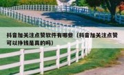 抖音加关注点赞软件有哪些（抖音加关注点赞可以挣钱是真的吗）