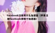 facebook注册用什么加速器（苹果注册facebook用哪个加速器）