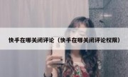 快手在哪关闭评论（快手在哪关闭评论权限）