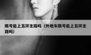 限号能上五环主路吗（外地车限号能上五环主路吗）