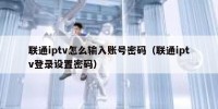 联通iptv怎么输入账号密码（联通iptv登录设置密码）