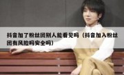 抖音加了粉丝团别人能看见吗（抖音加入粉丝团有风险吗安全吗）