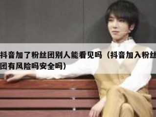 抖音加了粉丝团别人能看见吗（抖音加入粉丝团有风险吗安全吗）