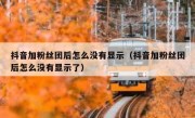 抖音加粉丝团后怎么没有显示（抖音加粉丝团后怎么没有显示了）