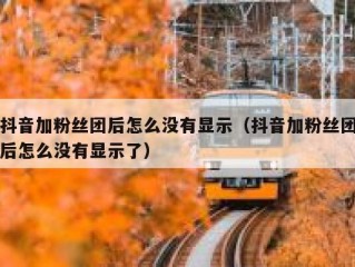 抖音加粉丝团后怎么没有显示（抖音加粉丝团后怎么没有显示了）