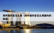 海外版抖音怎么用（海外版抖音怎么用国内的网络）