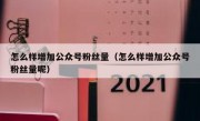 怎么样增加公众号粉丝量（怎么样增加公众号粉丝量呢）