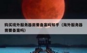购买境外服务器需要备案吗知乎（海外服务器需要备案吗）