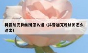 抖音加完粉丝团怎么退（抖音加完粉丝团怎么退出）