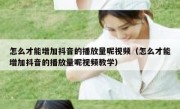 怎么才能增加抖音的播放量呢视频（怎么才能增加抖音的播放量呢视频教学）