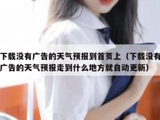 下载没有广告的天气预报到首页上（下载没有广告的天气预报走到什么地方就自动更新）