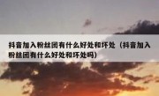 抖音加入粉丝团有什么好处和坏处（抖音加入粉丝团有什么好处和坏处吗）