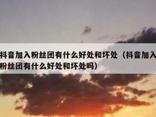 抖音加入粉丝团有什么好处和坏处（抖音加入粉丝团有什么好处和坏处吗）