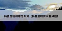 抖音加粉成本怎么算（抖音加粉有没有风险）