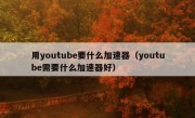 用youtube要什么加速器（youtube需要什么加速器好）