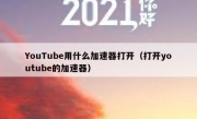 YouTube用什么加速器打开（打开youtube的加速器）
