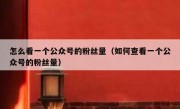 怎么看一个公众号的粉丝量（如何查看一个公众号的粉丝量）
