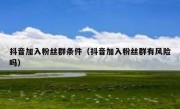 抖音加入粉丝群条件（抖音加入粉丝群有风险吗）