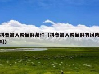 抖音加入粉丝群条件（抖音加入粉丝群有风险吗）