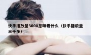 快手播放量3000意味着什么（快手播放量三千多）