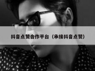 抖音点赞合作平台（承接抖音点赞）